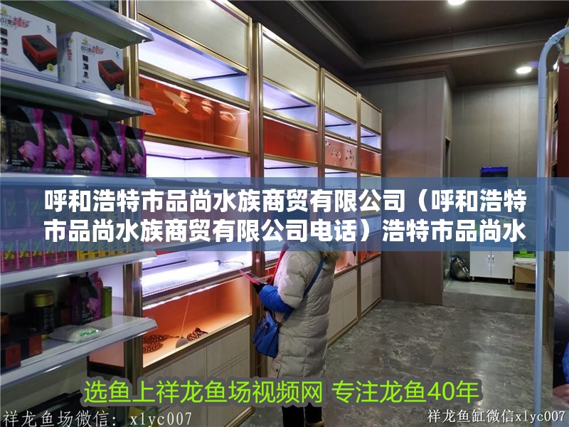 呼和浩特市品尚水族商貿有限公司（呼和浩特市品尚水族商貿有限公司電話）浩特市品尚水族商貿有限公司詳情及