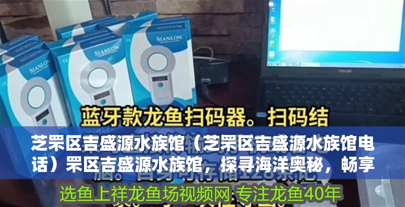 芝罘區吉盛源水族館（芝罘區吉盛源水族館電話）罘區吉盛源水族館，探尋海洋奧秘，暢享水族奇觀（