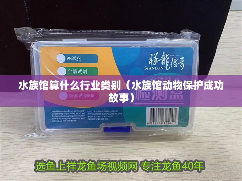 水族館算什么行業類別（水族館動物保護成功故事）