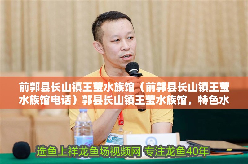 前郭縣長山鎮王瑩水族館（前郭縣長山鎮王瑩水族館電話）郭縣長山鎮王瑩水族館，特色水族展示與優質觀賞體驗（附