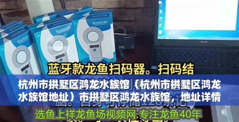 杭州市拱墅區鴻龍水族館（杭州市拱墅區鴻龍水族館地址）市拱墅區鴻龍水族館，地址詳情及特色水