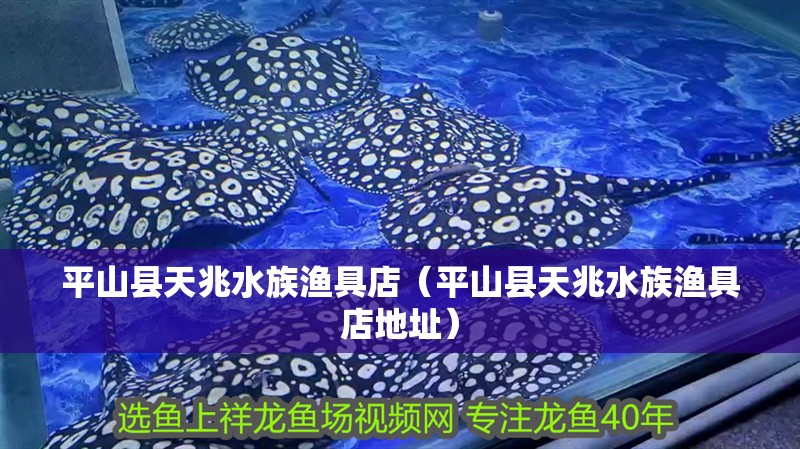 平山縣天兆水族漁具店（平山縣天兆水族漁具店地址）
