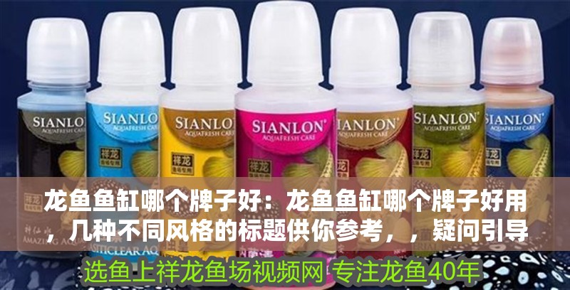 龍魚魚缸哪個牌子好：龍魚魚缸哪個牌子好用，幾種不同風格的標題供你參考，，疑問引導式，龍魚魚缸選哪個牌子好？實用推薦來了！，直白陳述式，盤點好用的龍魚魚缸品牌，助你輕松挑選，強調品質式，高品質之選！哪些牌子的龍魚魚缸值得入手？ 龍魚魚缸哪個牌子好：龍魚魚缸哪個牌子好用，幾種不同風格的標題供你參考，，疑問引導式，龍魚魚缸選哪個牌子好？實用推薦來了！，直白陳述式，盤點好用的龍魚魚缸品牌，助你輕松挑選，強調品質式，高品質之選！哪些牌子的龍魚魚缸值得入手？ 水族問答
