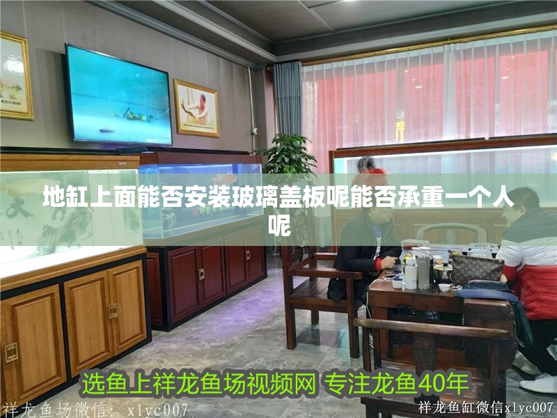 地缸上面能否安裝玻璃蓋板呢能否承重一個人呢