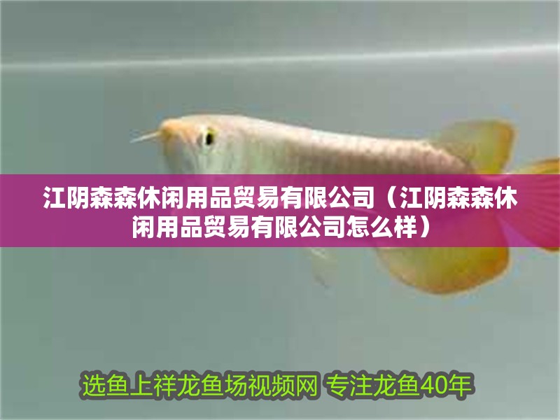 江陰森森休閑用品貿易有限公司（江陰森森休閑用品貿易有限公司怎么樣）