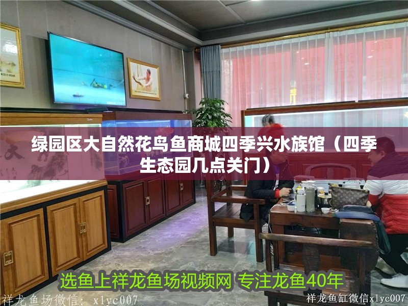 綠園區(qū)大自然花鳥魚商城四季興水族館（四季生態(tài)園幾點(diǎn)關(guān)門）