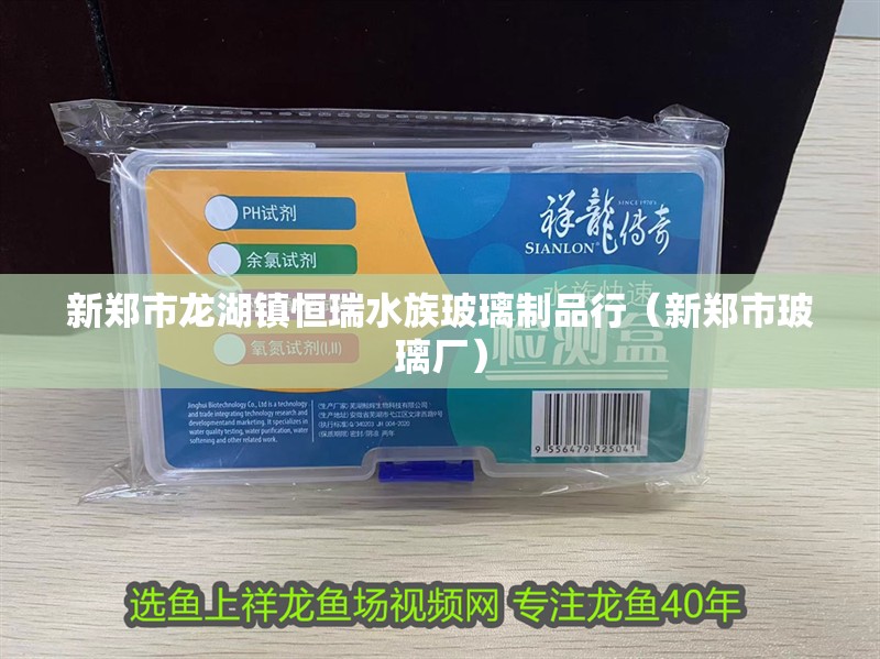 新鄭市龍湖鎮(zhèn)恒瑞水族玻璃制品行（新鄭市玻璃廠）