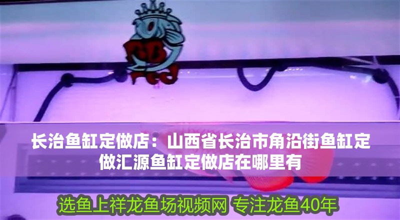 長治魚缸定做店：山西省長治市角沿街魚缸定做匯源魚缸定做店在哪里有
