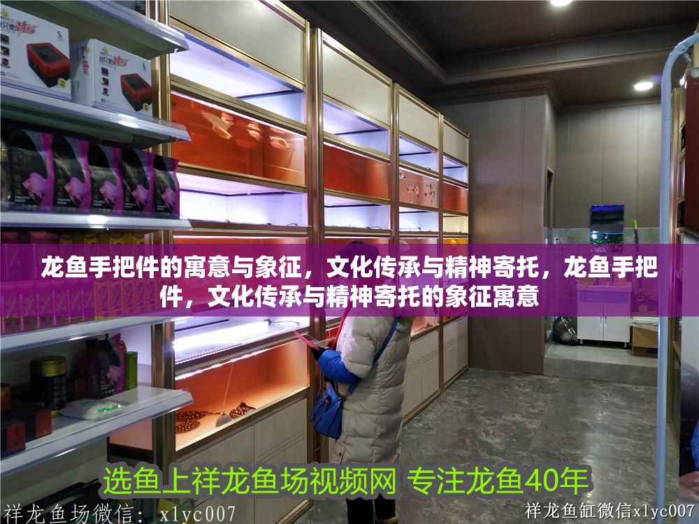 龍魚手把件的寓意與象征，文化傳承與精神寄托，龍魚手把件，文化傳承與精神寄托的象征寓意