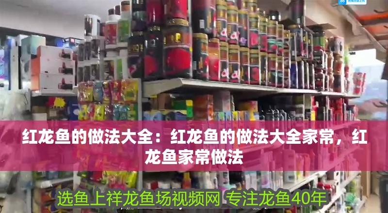 紅龍魚的做法大全：紅龍魚的做法大全家常，紅龍魚家常做法 紅龍魚的做法大全：紅龍魚的做法大全家常，紅龍魚家常做法 水族問答