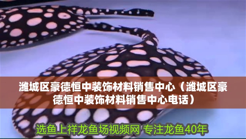 濰城區(qū)豪德恒中裝飾材料銷(xiāo)售中心（濰城區(qū)豪德恒中裝飾材料銷(xiāo)售中心電話）