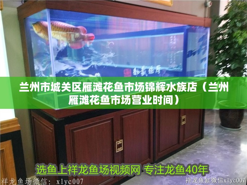 蘭州市城關區雁灘花魚市場錦輝水族店（蘭州雁灘花魚市場營業時間）