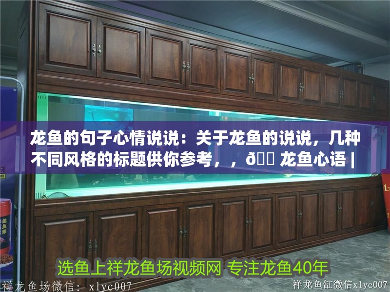 龍魚的句子心情說說：關于龍魚的說說，幾種不同風格的標題供你參考，，??龍魚心語 | 那些關于龍魚的心情說說?，龍魚絮語，專屬它的說說時光，??龍魚心情札記——超有趣的
