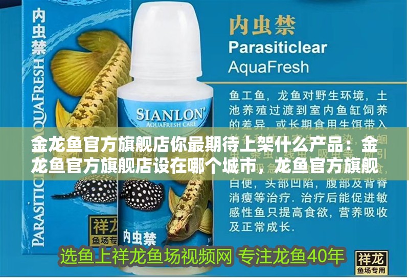 金龍魚官方旗艦店你最期待上架什么產(chǎn)品：金龍魚官方旗艦店設(shè)在哪個城市，龍魚官方旗艦店選址與新品期待大