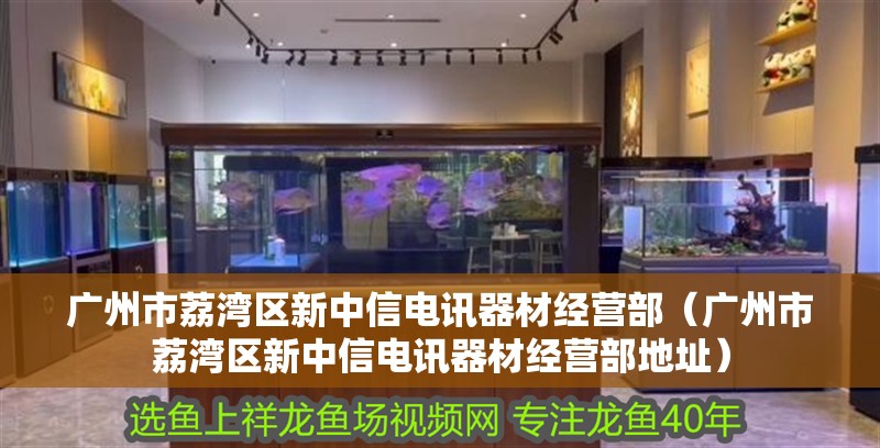 廣州市荔灣區(qū)新中信電訊器材經(jīng)營(yíng)部（廣州市荔灣區(qū)新中信電訊器材經(jīng)營(yíng)部地址）