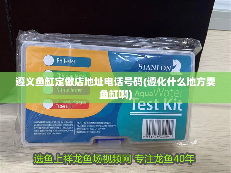 遵義魚缸定做店地址電話號碼(遵化什么地方賣魚缸啊)