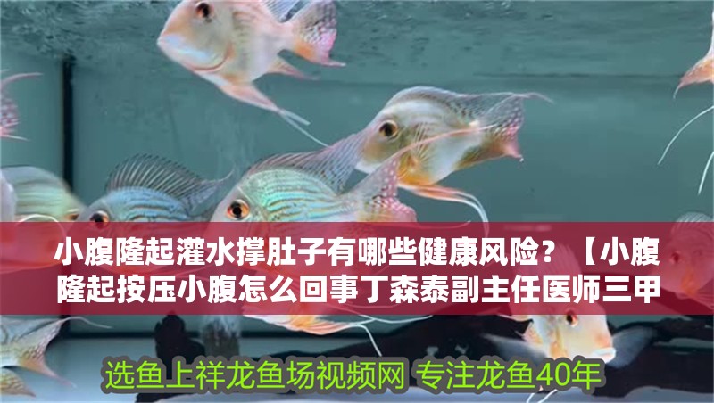 小腹隆起灌水撐肚子有哪些健康風(fēng)險(xiǎn)？【小腹隆起按壓小腹怎么回事丁森泰副主任醫(yī)師三甲肛門注水后肚子變大了】