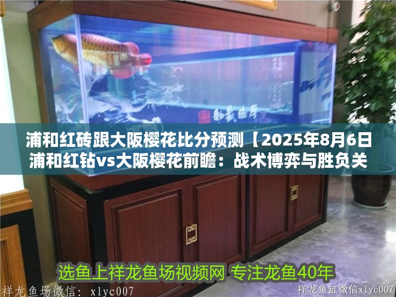 浦和紅磚跟大阪櫻花比分預測【2025年8月6日浦和紅鉆vs大阪櫻花前瞻：戰術博弈與勝負關鍵點解析】