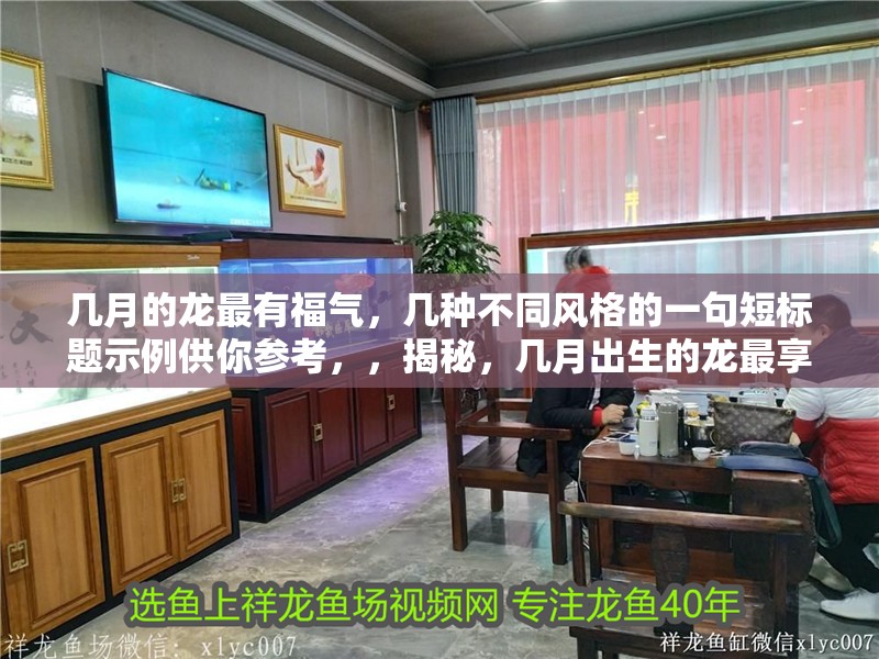 幾月的龍最有福氣，揭秘，幾月出生的龍最享福氣？，速看！哪月之龍最有福氣？，聚焦，幾月龍 幾月的龍最有福氣，揭秘，幾月出生的龍最享福氣？，速看！哪月之龍最有福氣？，聚焦，幾月龍 全國水族館企業名錄