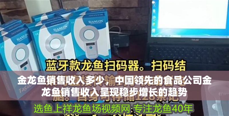 金龍魚銷售收入多少，中國領(lǐng)先的食品公司金龍魚銷售收入呈現(xiàn)穩(wěn)步增長的趨勢