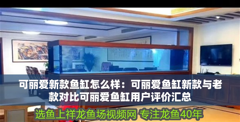 可麗愛新款魚缸怎么樣：可麗愛魚缸新款與老款對比可麗愛魚缸用戶評價匯總