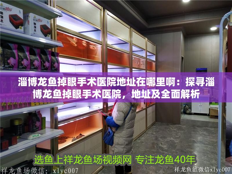 淄博龍魚掉眼手術醫院地址在哪里?。禾綄ぷ筒堲~掉眼手術醫院，地址及全面解析