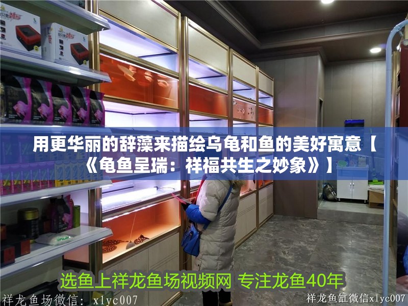 用更華麗的辭藻來描繪烏龜和魚的美好寓意【《龜魚呈瑞：祥福共生之妙象》】