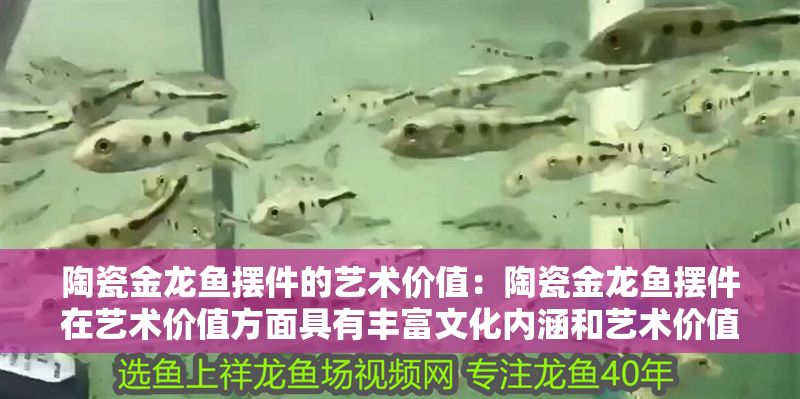 陶瓷金龍魚擺件的藝術價值：陶瓷金龍魚擺件在藝術價值方面具有豐富文化內涵和藝術價值