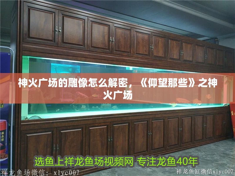 神火廣場(chǎng)的雕像怎么解密，《仰望那些》之神火廣場(chǎng)