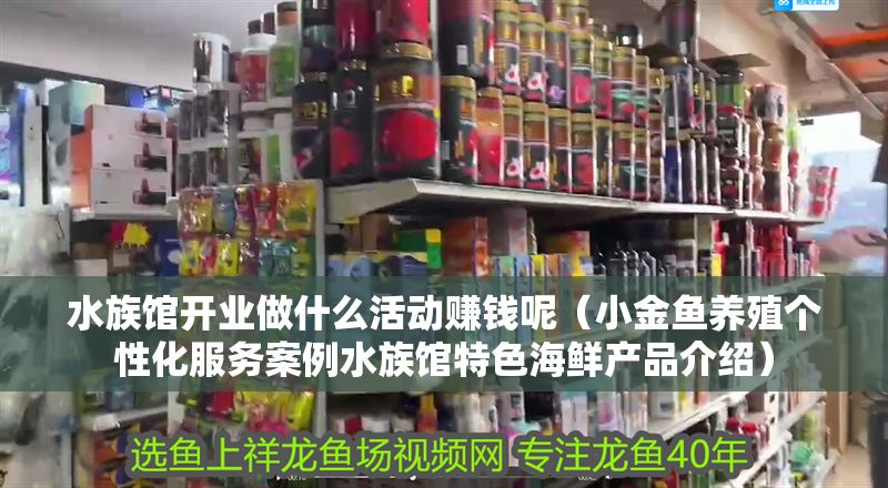 水族館開業做什么活動賺錢呢（小金魚養殖個性化服務案例水族館特色海鮮產品介紹）