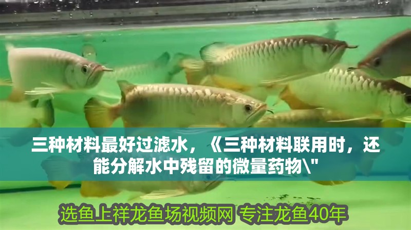 三種材料最好過濾水，《三種材料聯用時，還能分解水中殘留的微量藥物\