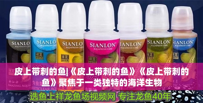 皮上帶刺的魚|《皮上帶刺的魚》《皮上帶刺的魚》聚焦于一類獨特的海洋生物