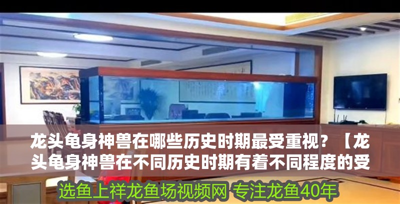 龍頭龜身神獸在哪些歷史時期最受重視？【龍頭龜身神獸在不同歷史時期有著不同程度的受重視情況】