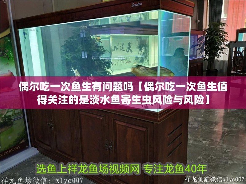 偶爾吃一次魚生有問題嗎【偶爾吃一次魚生值得關注的是淡水魚寄生蟲風險與風險】 偶爾吃一次魚生有問題嗎【偶爾吃一次魚生值得關注的是淡水魚寄生蟲風險與風險】 龍魚論壇