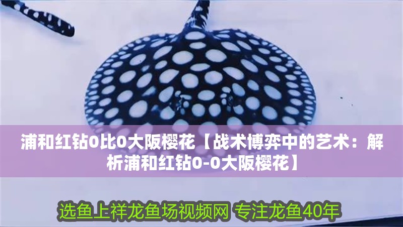 浦和紅鉆0比0大阪櫻花【戰(zhàn)術(shù)博弈中的藝術(shù)：解析浦和紅鉆0-0大阪櫻花】