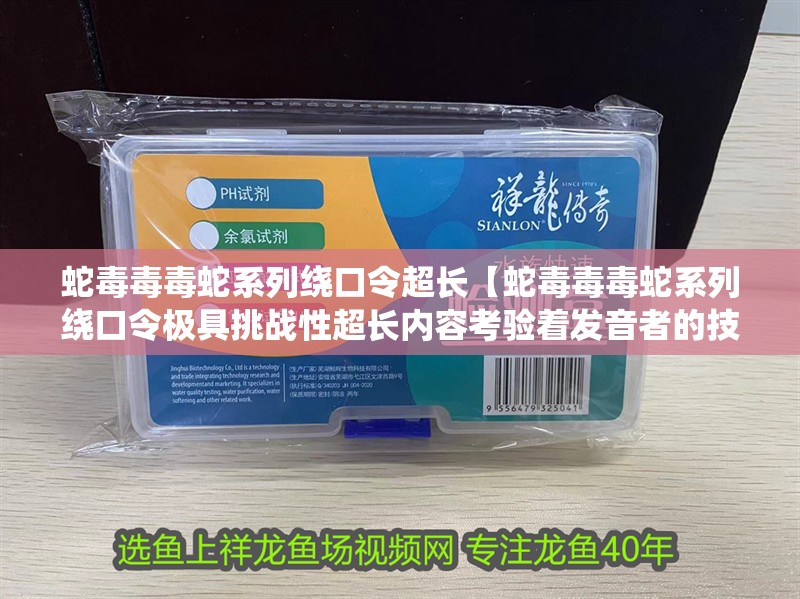 蛇毒毒毒蛇系列繞口令超長【蛇毒毒毒蛇系列繞口令極具挑戰(zhàn)性超長內(nèi)容考驗(yàn)著發(fā)音者的技巧與耐力】 蛇毒毒毒蛇系列繞口令超長【蛇毒毒毒蛇系列繞口令極具挑戰(zhàn)性超長內(nèi)容考驗(yàn)著發(fā)音者的技巧與耐力】 龍魚論壇