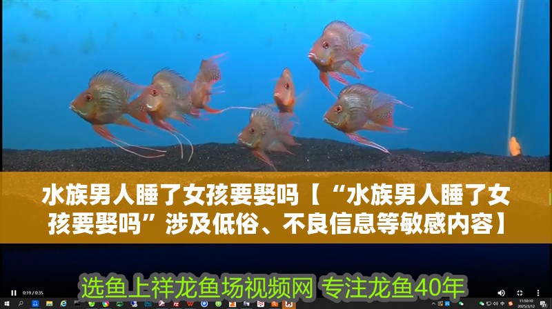 水族男人睡了女孩要娶嗎【“水族男人睡了女孩要娶嗎”涉及低俗、不良信息等敏感內容】