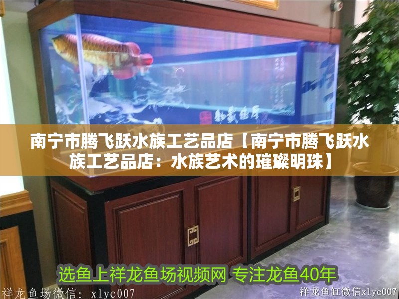 南寧市騰飛躍水族工藝品店【南寧市騰飛躍水族工藝品店：水族藝術的璀璨明珠】 南寧市騰飛躍水族工藝品店【南寧市騰飛躍水族工藝品店：水族藝術的璀璨明珠】 全國水族館企業名錄