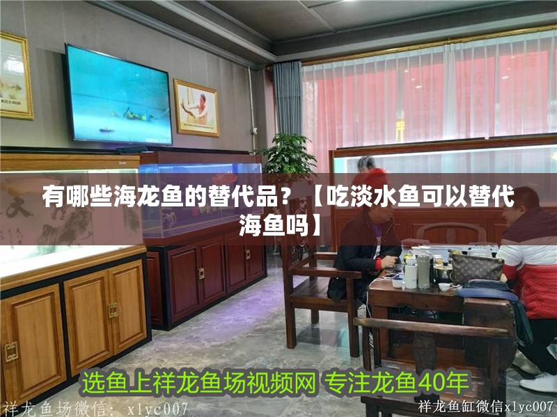有哪些海龍魚的替代品？【吃淡水魚可以替代海魚嗎】