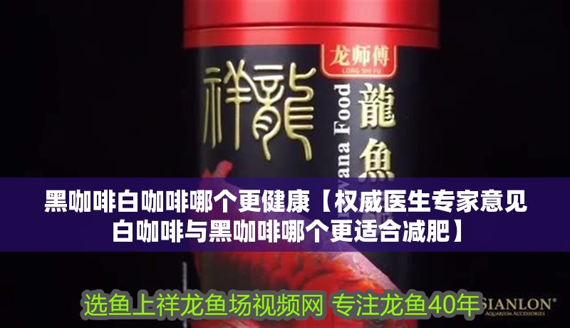 黑咖啡白咖啡哪個更健康【權威醫生專家意見白咖啡與黑咖啡哪個更適合減肥】