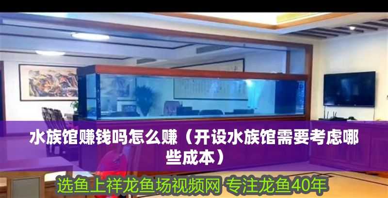 水族館賺錢嗎怎么賺（開設水族館需要考慮哪些成本）