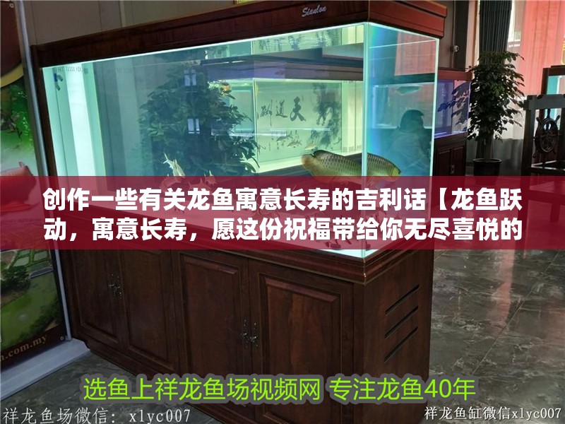 創(chuàng)作一些有關(guān)龍魚寓意長壽的吉利話【龍魚躍動(dòng)，寓意長壽，愿這份祝福帶給你無盡喜悅的喜悅】