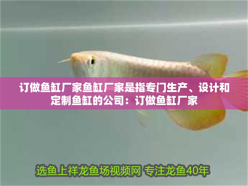 訂做魚缸廠家魚缸廠家是指專門生產、設計和定制魚缸的公司：訂做魚缸廠家