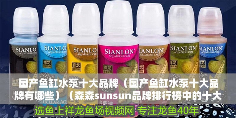 國產魚缸水泵十大品牌（國產魚缸水泵十大品牌有哪些）（森森sunsun品牌排行榜中的十大魚缸品牌發源地）