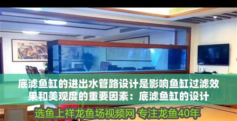 底濾魚缸的進(jìn)出水管路設(shè)計是影響魚缸過濾效果和美觀度的重要因素：底濾魚缸的設(shè)計