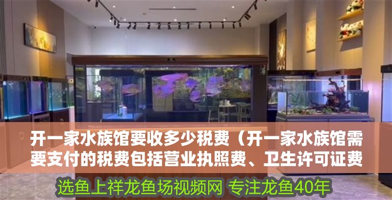 開一家水族館要收多少稅費（開一家水族館需要支付的稅費包括營業(yè)執(zhí)照費、衛(wèi)生許可證費等）