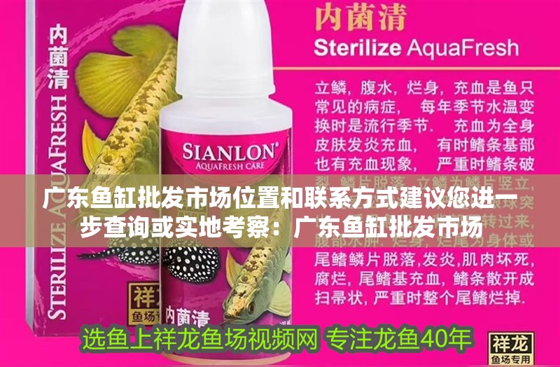 廣東魚缸批發市場位置和聯系方式建議您進一步查詢或實地考察：廣東魚缸批發市場