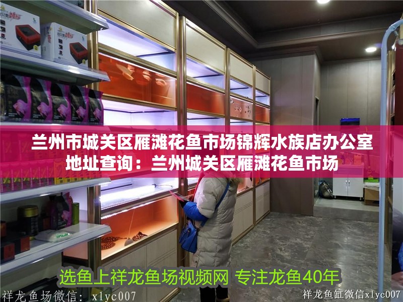 蘭州市城關區雁灘花魚市場錦輝水族店辦公室地址查詢：蘭州城關區雁灘花魚市場