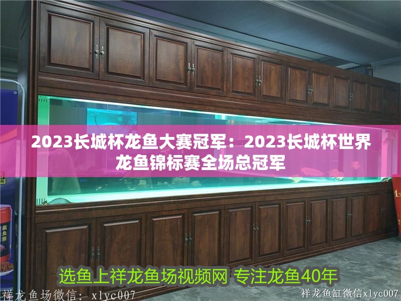 2023長城杯龍魚大賽冠軍：2023長城杯世界龍魚錦標賽全場總冠軍