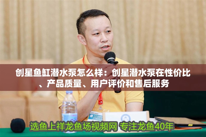 創星魚缸潛水泵怎么樣：創星潛水泵在性價比、產品質量、用戶評價和售后服務